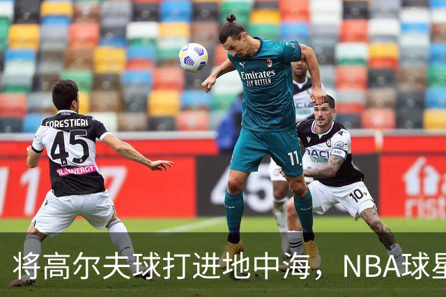 将高尔夫球打进地中海，NBA球星詹姆斯惹官司，意大利协会：已起诉，按刑法或判2-6年